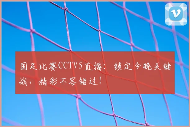 国足比赛CCTV5直播：锁定今晚关键战，精彩不容错过！
