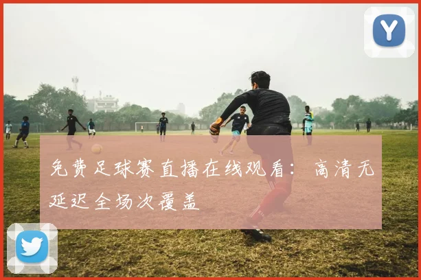 免费足球赛直播在线观看：高清无延迟全场次覆盖