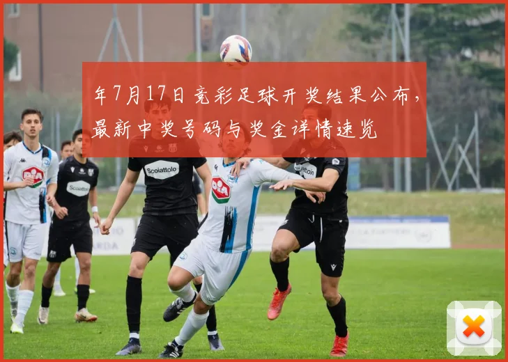 年7月17日竞彩足球开奖结果公布,最新中奖号码与奖金详情速览