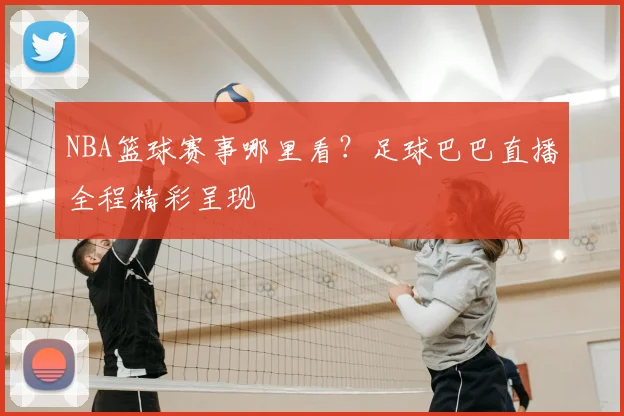 NBA篮球赛事哪里看？足球巴巴直播全程精彩呈现