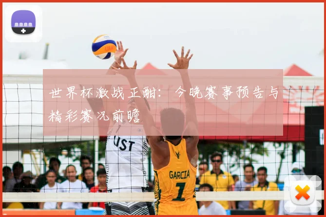 世界杯激战正酣：今晚赛事预告与精彩赛况前瞻