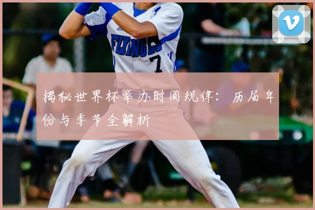 揭秘世界杯举办时间规律：历届年份与季节全解析