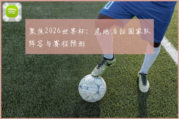 聚焦2026世界杯：危地马拉国家队阵容与赛程预测