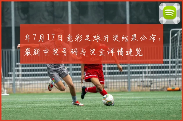 年7月17日竞彩足球开奖结果公布,最新中奖号码与奖金详情速览