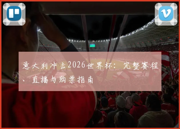 意大利冲击2026世界杯：完整赛程、直播与购票指南