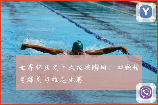 世界杯历史十大经典瞬间：回顾传奇球员与难忘比赛