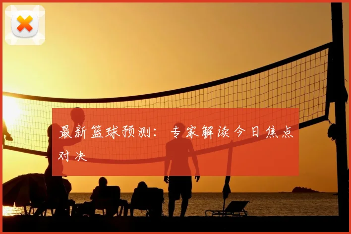 最新篮球预测：专家解读今日焦点对决