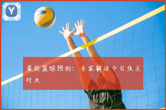 最新篮球预测：专家解读今日焦点对决