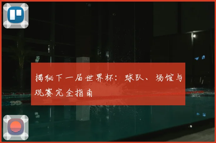 揭秘下一届世界杯：球队、场馆与观赛完全指南