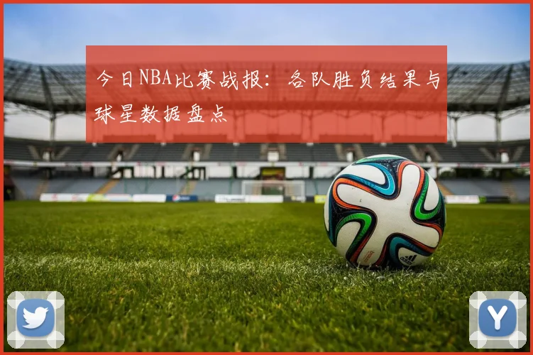 今日NBA比赛战报：各队胜负结果与球星数据盘点