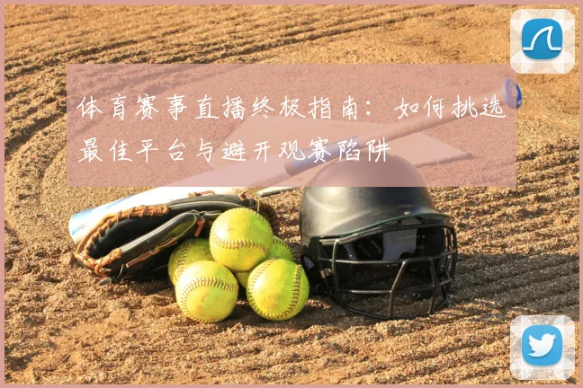 体育赛事直播终极指南：如何挑选最佳平台与避开观赛陷阱
