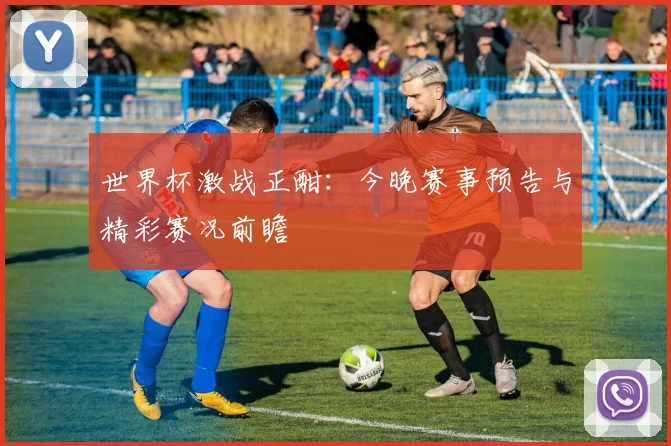世界杯激战正酣：今晚赛事预告与精彩赛况前瞻
