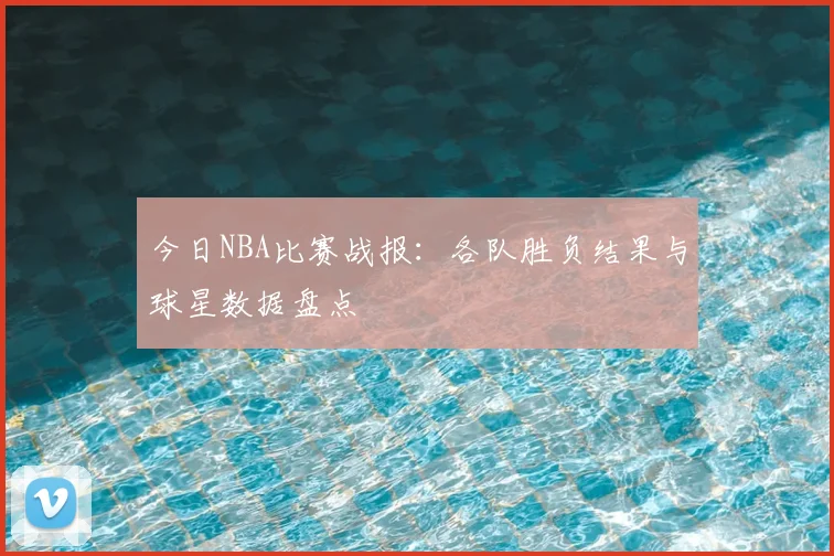 今日NBA比赛战报:各队胜负结果与球星数据盘点