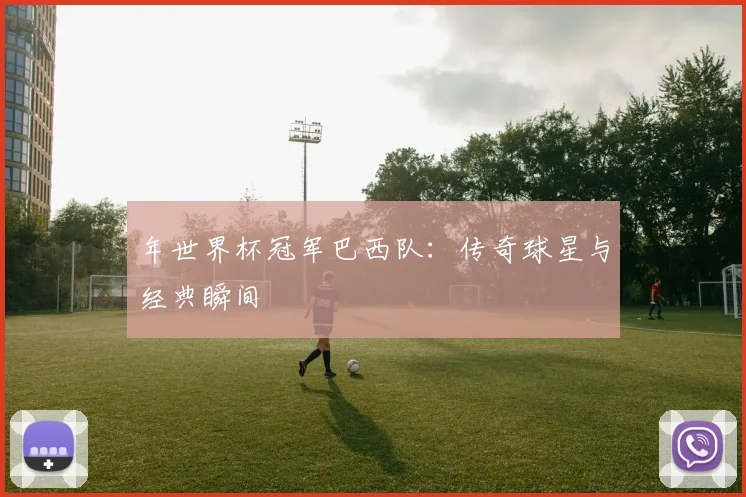 年世界杯冠军巴西队：传奇球星与经典瞬间