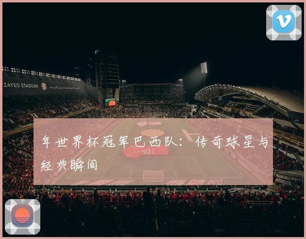 年世界杯冠军巴西队：传奇球星与经典瞬间