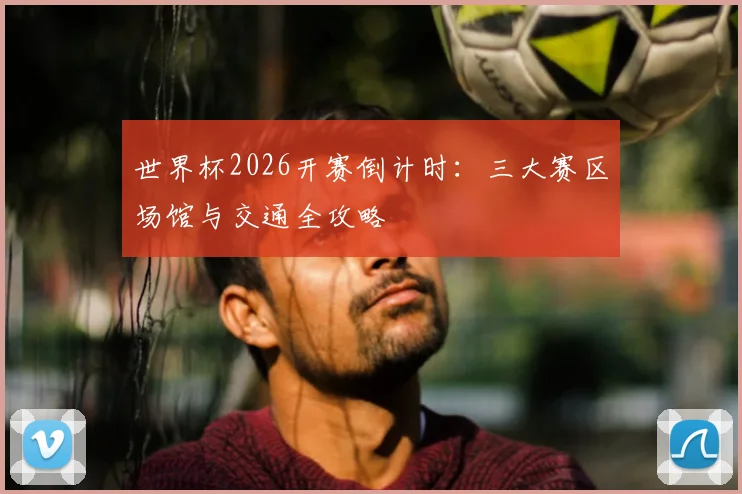 世界杯2026开赛倒计时：三大赛区场馆与交通全攻略